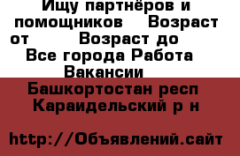 Ищу партнёров и помощников  › Возраст от ­ 16 › Возраст до ­ 35 - Все города Работа » Вакансии   . Башкортостан респ.,Караидельский р-н